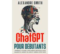 ChatGPT pour Débutants: Apprenez à utiliser l'intelligence artificielle pour gagner de l'argent en ligne et libérer votre temps