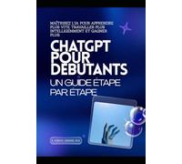ChatGPT pour Débutants : Guide Étape par Étape: Maîtrisez l'IA pour apprendre plus vite, travailler plus intelligemment et gagner plus