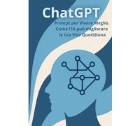 ChatGPT: Prompt per Vivere Meglio.: Come l’IA può migliorare la tua Vita Quotidiana