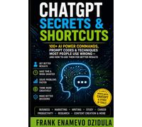 CHATGPT SECRETS & SHORTCUTS: 100+ AI Power Commands, Prompt Codes & Techniques Most People Use Wrong - and How to Use Them for Better Results