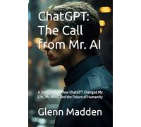 ChatGPT: The Call from Mr. AI: A True Story of How ChatGPT Changed My Life, My Mind, and the Future of Humanity