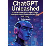 ChatGPT Unleashed: 10 Incredible Ways to Supercharge Your Productivity, Creativity, and Daily Life Today