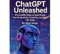 ChatGPT Unleashed: 10 Incredible Ways to Supercharge Your Productivity, Creativity, and Daily Life Today
