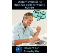 Chatgpt Unlocked - A Beginners Guide For People 50+