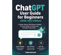 ChatGPT User Guide for Beginners (2026-2027 Edition): A Simple, Step-by-Step Manual to Master AI Conversations, Prompts, and Everyday Productivity