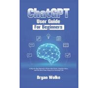 ChatGPT User Guide for Beginners: A Step-by-Step Manual to Write with Clarity, Organize Ideas, and Get More Done Using AI in Everyday Life