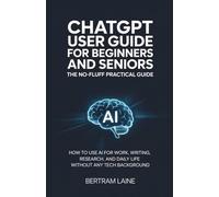 ChatGPT User Guide for Beginners and Seniors: The No-Fluff Practical Guide: How to Use AI for Work, Writing, Research, and Daily Life Without Any Tech Background