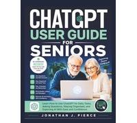CHATGPT USER GUIDE FOR SENIORS: Learn How to Use ChatGPT for Daily Tasks, Asking Questions, Staying Organized, and Exploring AI With Ease and Confidence