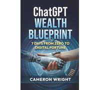 ChatGPT Wealth Blueprint: 7 Days from Zero to Digital Fortune: The Exact AI System Complete Beginners Are Using to Quit Their Jobs and Generate Life-Changing Income (While Others Miss The Gold Rush)