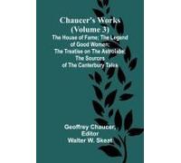 Chaucer's Works (Volume 3) The House Of Fame; The Legend Of Good Women; The Treatise On The Astrolabe; The Sources Of The Canterbury Tales