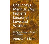 Chauncey L. Mann Jr. /My Father's Legacy of Love and Wisdom: My Father's Legacy of Love and Wisdom