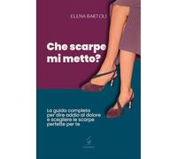 Che scarpe mi metto?: La guida completa per dire addio al dolore e scegliere le scarpe perfette per te