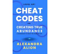 Cheat Codes for Creating True Abundance: A guidebook to Hack the Game of Life