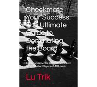 Checkmate Your Success: The Ultimate Guide to Dominating the Board: From Fundamental Rules to Advanced Strategies for Players of All Levels