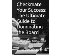Checkmate Your Success: The Ultimate Guide to Dominating the Board: From Fundamental Rules to Advanced Strategies for Players of All Levels