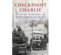 Checkpoint Charlie: The Cold War, The Berlin Wall, and the Most Dangerous Place On Earth