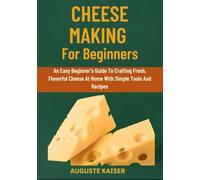 CHEESE MAKING FOR BEGINNERS: An Easy Beginner’s Guide To Crafting Fresh, Flavorful Cheese At Home With Simple Tools And Recipes