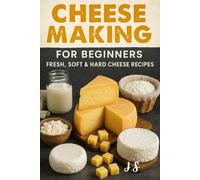 Cheese Making for Beginners Fresh, Soft & Hard Cheese Recipes: From Milk to Masterpieces: Step-by-Step Home Dairy Projects Mozzarella, Brie, Gouda, Cheddar, Blue & Beyond