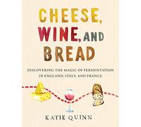 Cheese, Wine, and Bread: Discovering the Magic of Fermentation in England, Italy, and France - A Personal Travelogue and Cookbook for Foodies