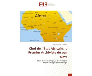 Chef de l’État Africain, le Premier Archiviste de son pays: Essai d’Archivologie, Africanologie, Informatologie et Politologie