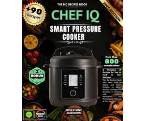 CHEF IQ Smart Pressure Cooker: The Big Recipes Book with more than 90 Simple and Varied Delights to Master Modern Cooking from Breakfast to Desserts ... and Professional Precision in One Machine