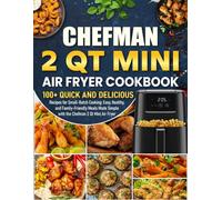 Chefman 2 qt Mini Air Fryer Cookbook: 100+ Quick and Delicious Recipes for Small-Batch Cooking: Easy, Healthy, and Family-Friendly Meals Made Simple with the Chefman 2 Qt Mini Air Fryer