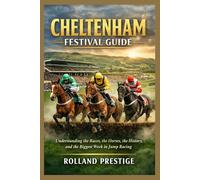 CHELTENHAM FESTIVAL GUIDE: Understanding the Races, the Horses, the History, and the Biggest Week in Jump Racing