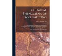 Chemical Phenomena Of Iron Smelting: An Experimental And Practical Examination Of The Circumstances Which Determine The Capacity Of The Blast Furnace,
