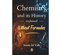 Chemistry and its History explained Without Formulas: From Prehistoric Fire to Artificial Intelligence, the Great Story of Scientific Discovery