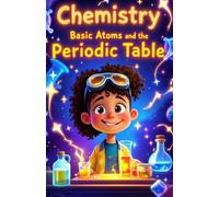 Chemistry Basic Atoms and the Periodic Table: A Beginner's Guide to Matter, Elements, Reactions, and Real-World Science for Young Learners Ages 6-10