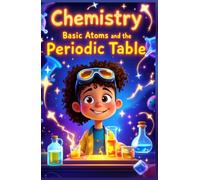 Chemistry Basic Atoms and the Periodic Table: A Beginner's Guide to Matter, Elements, Reactions, and Real-World Science for Young Learners Ages 6-10