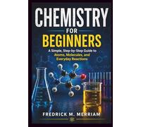 CHEMISTRY FOR BEGINNERS: A Simple, Step-by-Step Guide to Atoms, Molecules, and Everyday Reactions