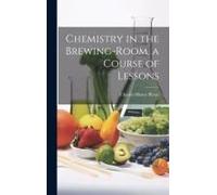 Chemistry In The Brewing-Room, A Course Of Lessons