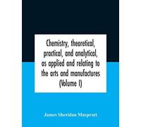 Chemistry, Theoretical, Practical, And Analytical, As Applied And Relating To The Arts And Manufactures (Volume I)