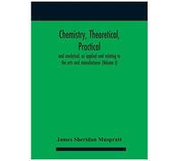 Chemistry, Theoretical, Practical, And Analytical, As Applied And Relating To The Arts And Manufactures (Volume I)