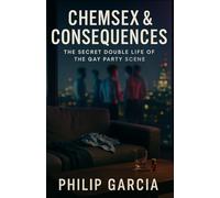 Chemsex & Consequences: The Secret Double Life of the Gay Party Scene: Inside the highs, the heartbreak, and the fight to reclaim your life