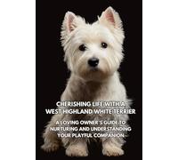 Cherishing Life With A West Highland White Terrier: A Loving Owner’s Guide To Nurturing And Understanding Your Playful Companion