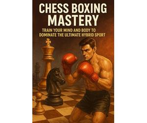 Chess Boxing Mastery: Train Your Mind and Body to Dominate the Ultimate Hybrid Sport