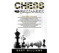 Chess For Beginners: 3 In 1- A Comprehensive Beginner's Guide + Tips, Tricks, And Secret Strategies + Advanced Methods Tips & Strategies To Play Like A Grandmaster