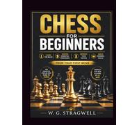 CHESS FOR BEGINNERS: Learn The Rules, Master Essential Strategies, Improve Your Tactics, And Build Winning Skills From Your First Move