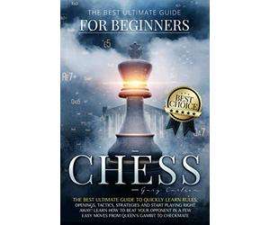 Chess for Beginners: The Best Ultimate Guide to Quickly Learn Rules, Tactics, Strategies and Start Playing! Learn How to Beat Your Opponent In A Few Easy Moves from Queen’s Gambit to Checkmate.