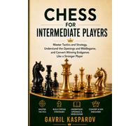Chess for Intermediate Players: Master Tactics and Strategy, Understand the Openings and Middlegame, and Convert Winning Endgames Like a Stronger Player