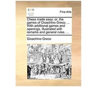 Chess Made Easy: Or, The Games Of Gioachino Greco, ... With Additional Games And Openings, Illustrated With Remarks And General Rules.