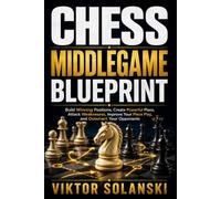 Chess Middlegame Blueprint: Build Winning Positions, Create Powerful Plans, Attack Weaknesses, Improve Your Piece Play, and Outsmart Your Opponents