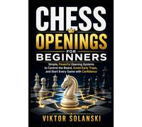 Chess Openings for Beginners: Simple, Powerful Opening Systems to Control the Board, Avoid Early Traps, and Start Every Game with Confidence