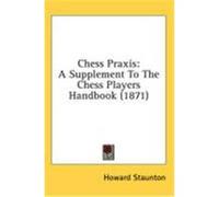 Chess Praxis: A Supplement to the Chess Players Handbook (1871) Staunton, Howard (Auteur)