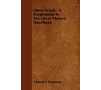 Chess Praxis - A Supplement To The Chess Player's Handbook