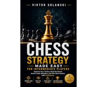Chess Strategy Made Easy for Intermediate Players: Improve Your Tactics, Read the Board, Avoid Costly Mistakes, and Win More Games with Confidence