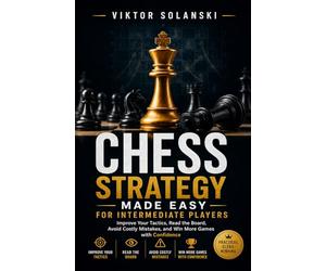 Chess Strategy Made Easy for Intermediate Players: Improve Your Tactics, Read the Board, Avoid Costly Mistakes, and Win More Games with Confidence