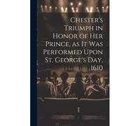Chester's Triumph In Honor Of Her Prince, As It Was Performed Upon St. George's Day, 1610